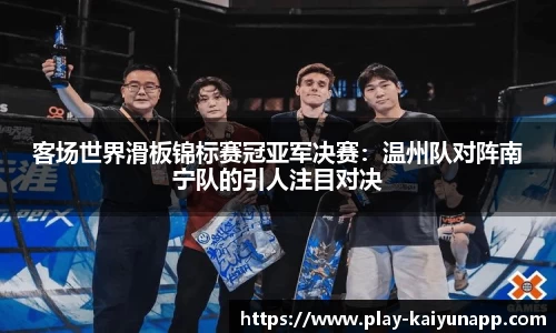 客场世界滑板锦标赛冠亚军决赛：温州队对阵南宁队的引人注目对决