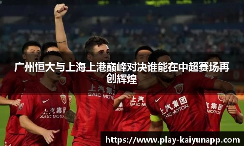广州恒大与上海上港巅峰对决谁能在中超赛场再创辉煌