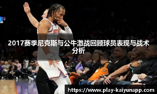 2017赛季尼克斯与公牛激战回顾球员表现与战术分析